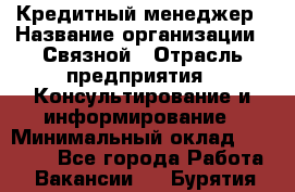 Кредитный менеджер › Название организации ­ Связной › Отрасль предприятия ­ Консультирование и информирование › Минимальный оклад ­ 28 000 - Все города Работа » Вакансии   . Бурятия респ.